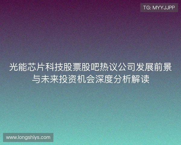 光能芯片科技股票股吧热议公司发展前景与未来投资机会深度分析解读