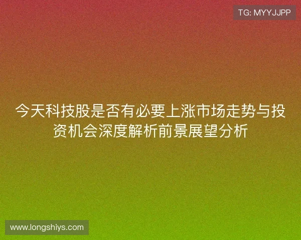 今天科技股是否有必要上涨市场走势与投资机会深度解析前景展望分析