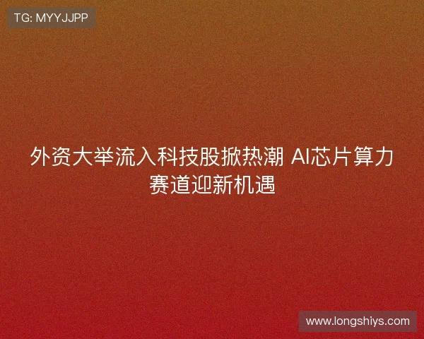 外资大举流入科技股掀热潮 AI芯片算力赛道迎新机遇